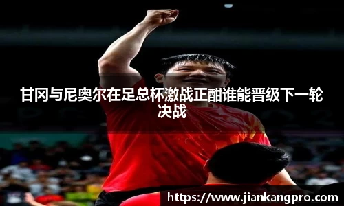 甘冈与尼奥尔在足总杯激战正酣谁能晋级下一轮决战